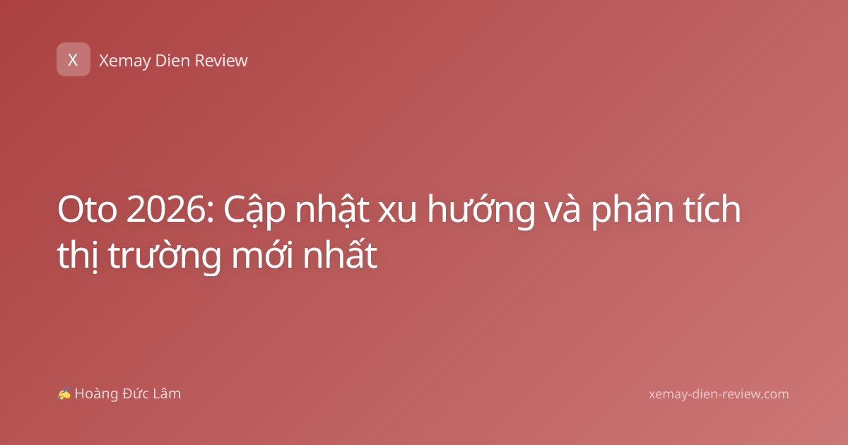 Oto 2026: Cập nhật xu hướng và phân tích thị trường mới nhất