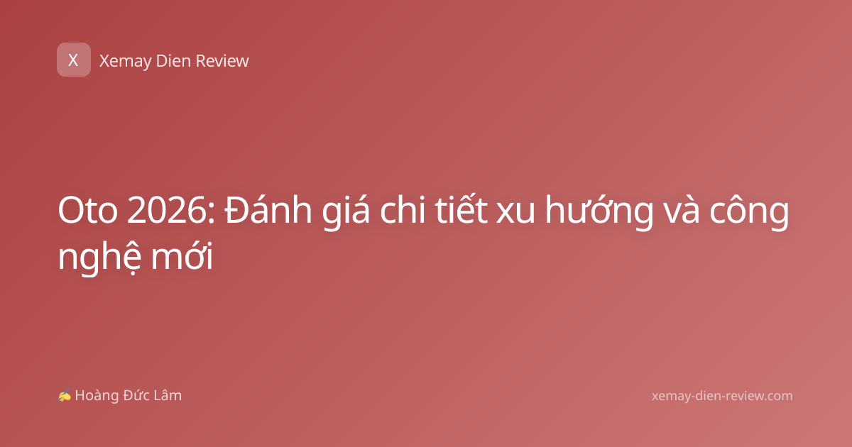 Oto 2026: Đánh giá chi tiết xu hướng và công nghệ mới