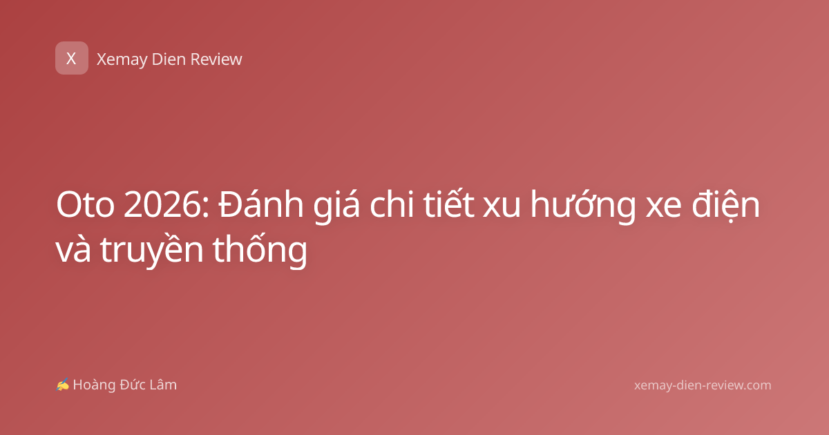 Oto 2026: Đánh giá chi tiết xu hướng xe điện và truyền thống