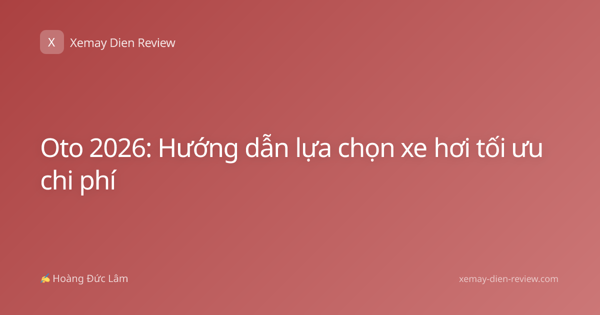 Oto 2026: Hướng dẫn lựa chọn xe hơi tối ưu chi phí
