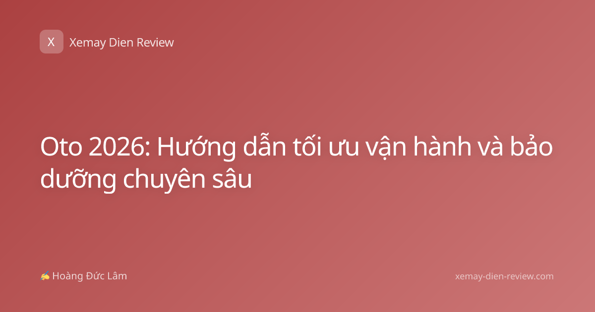 Oto 2026: Hướng dẫn tối ưu vận hành và bảo dưỡng chuyên sâu
