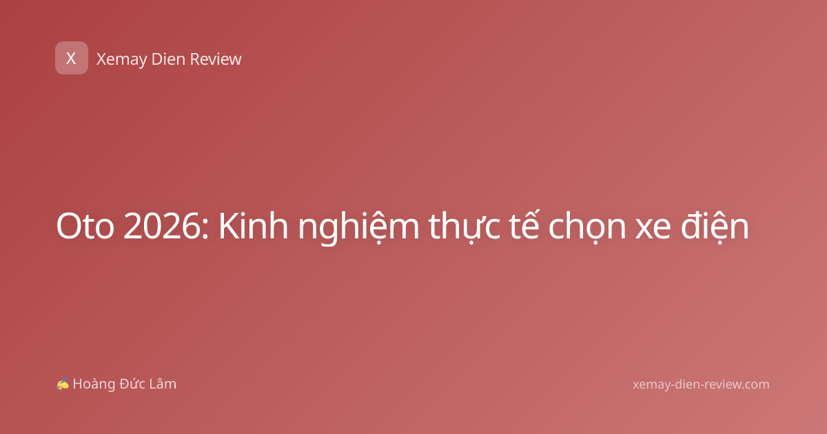 Oto 2026: Kinh nghiệm thực tế chọn xe điện