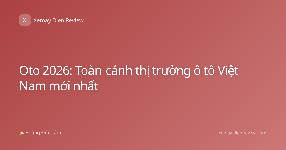 Oto 2026: Toàn cảnh thị trường ô tô Việt Nam mới nhất