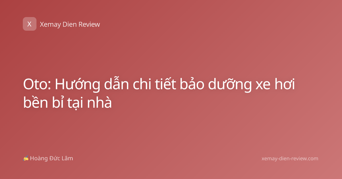 Oto: Hướng dẫn chi tiết bảo dưỡng xe hơi bền bỉ tại nhà