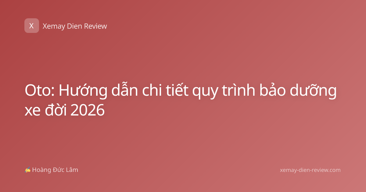 Oto: Hướng dẫn chi tiết quy trình bảo dưỡng xe đời 2026
