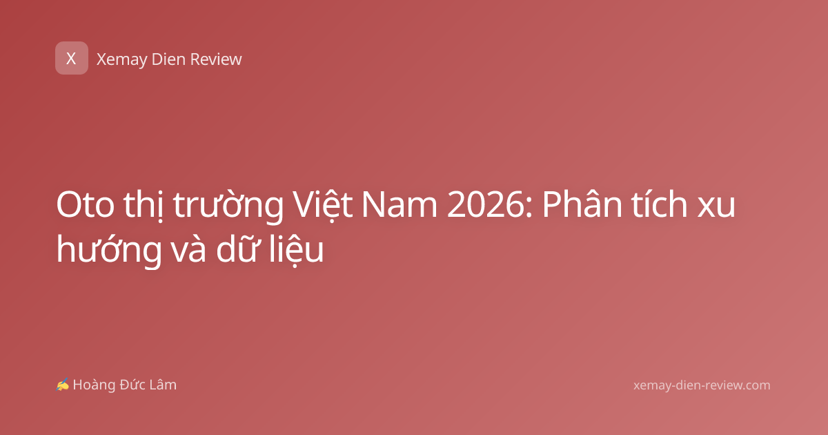 Oto thị trường Việt Nam 2026: Phân tích xu hướng và dữ liệu