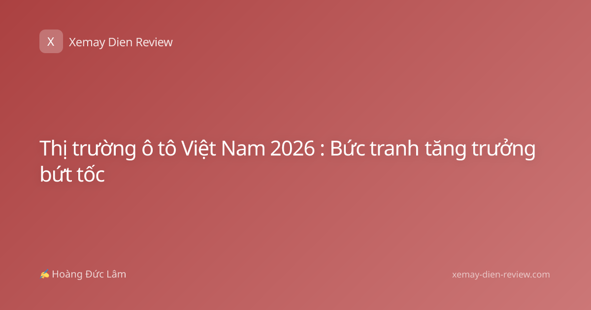 Thị trường ô tô Việt Nam 2026 : Bức tranh tăng trưởng bứt tốc