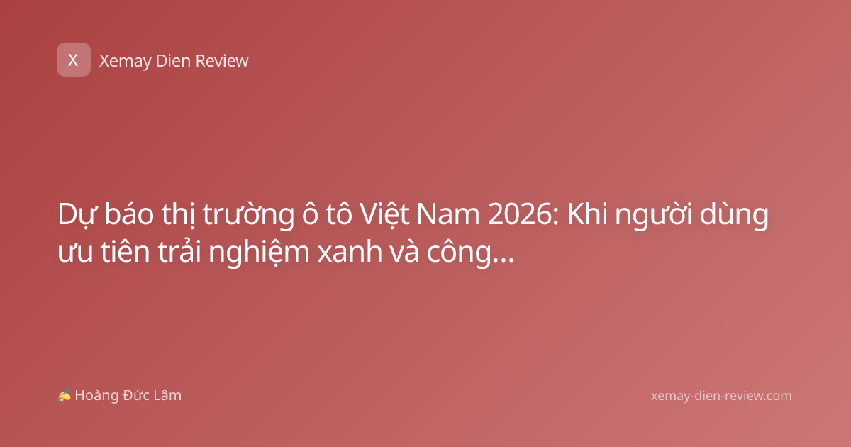 Dự báo thị trường ô tô Việt Nam 2026: Khi người dùng ưu tiên trải nghiệm xanh và công nghệ thông minh