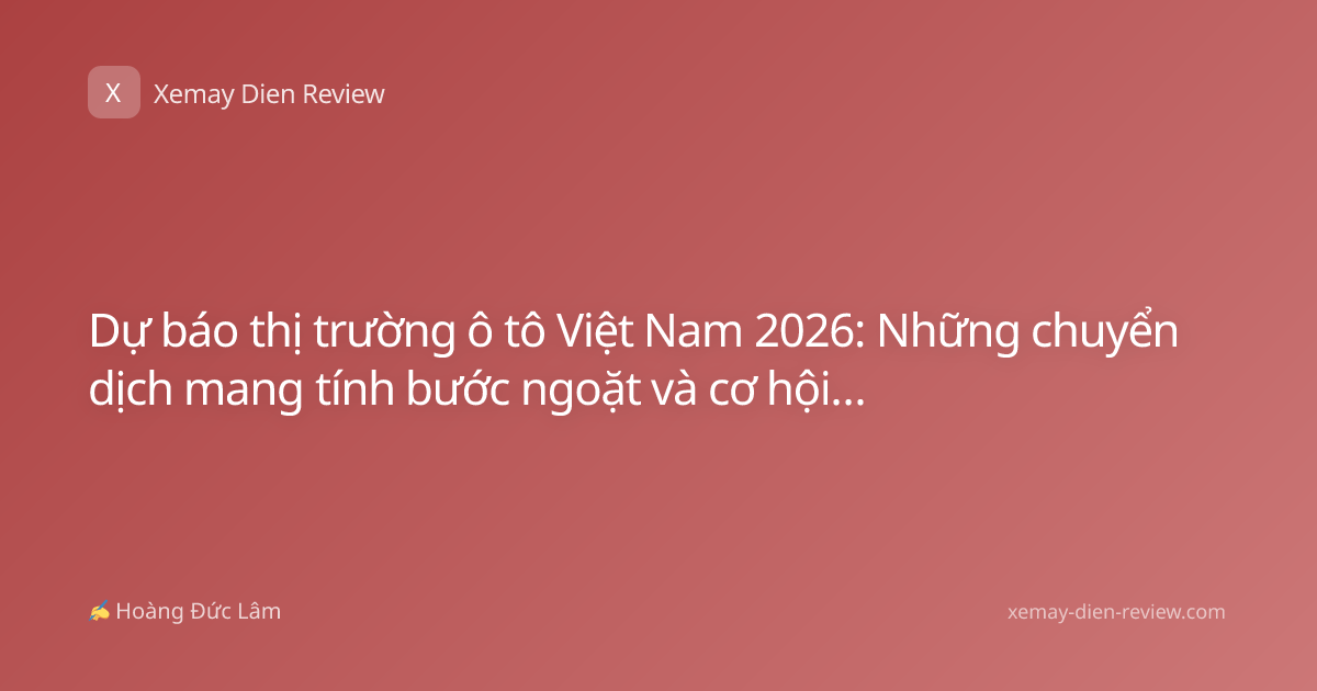 Dự báo thị trường ô tô Việt Nam 2026: Những chuyển dịch mang tính bước ngoặt và cơ hội cho người mua